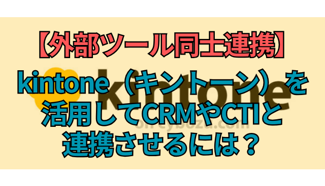 外部ツール同士連携】kintone（キントーン）を活用してCRMやCTIと連携させるには？