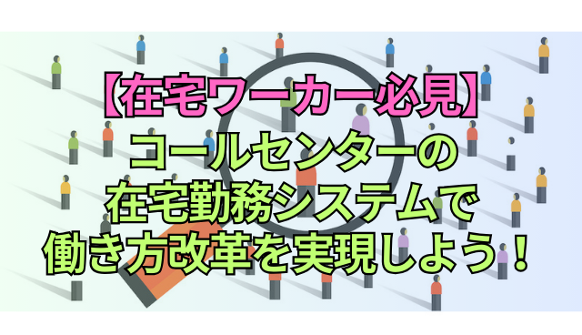 【在宅ワーカー必見】コールセンターの在宅勤務システムで働き方改革を実現しよう！