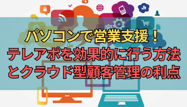 パソコンで営業支援！テレアポを効果的に行う方法とクラウド型顧客管理の利点