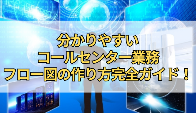 分かりやすいコールセンター業務フロー図の作り方完全ガイド！