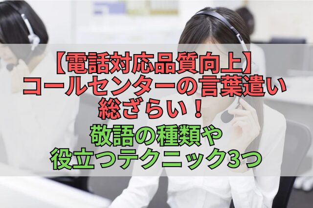 【電話対応品質向上】コールセンターの言葉遣い総ざらい！敬語の種類や役立つテクニック3つ