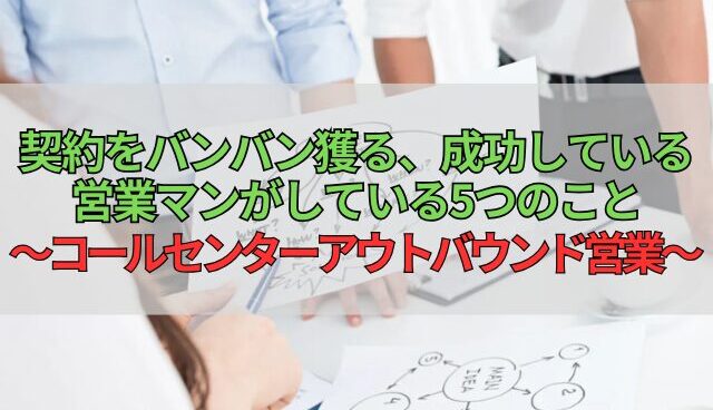 契約をバンバン獲る、成功している営業マンがしている5つのこと～コールセンターアウトバウンド営業～