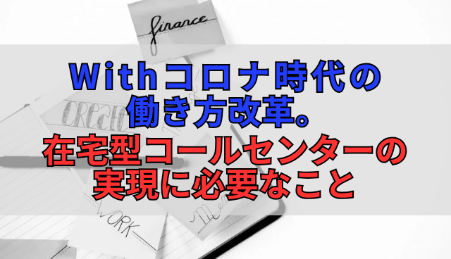 Withコロナ時代の働き方改革。在宅型コールセンターの実現に必要なこと