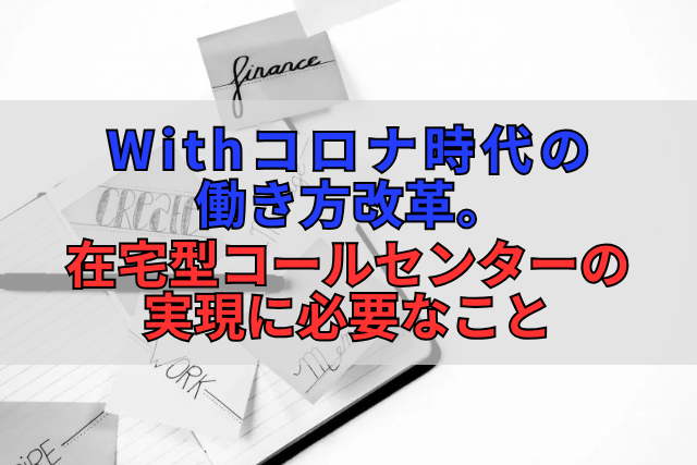 Withコロナ時代の働き方改革。在宅型コールセンターの実現に必要なこと