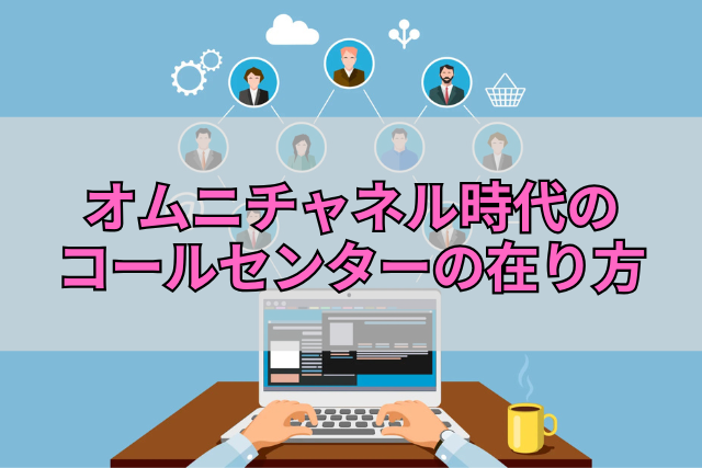 オムニチャネル時代のコールセンターの在り方