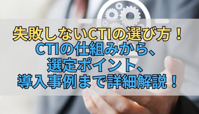 失敗しないCTIの選び方！CTIの仕組みから、選定ポイント、導入事例まで詳細解説！