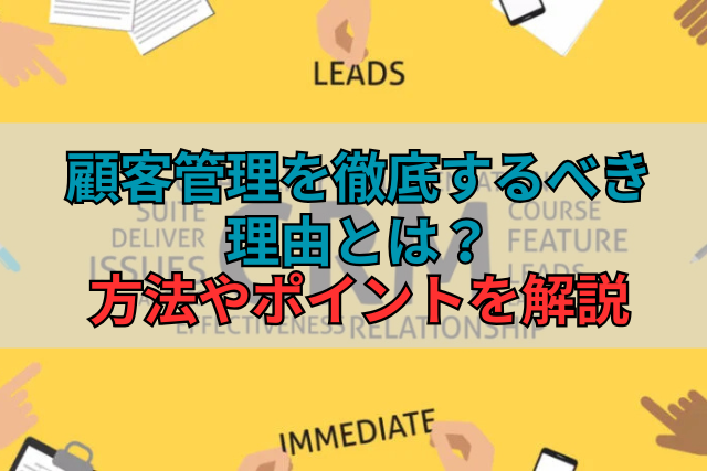 顧客管理を徹底するべき理由とは？方法やポイントを解説