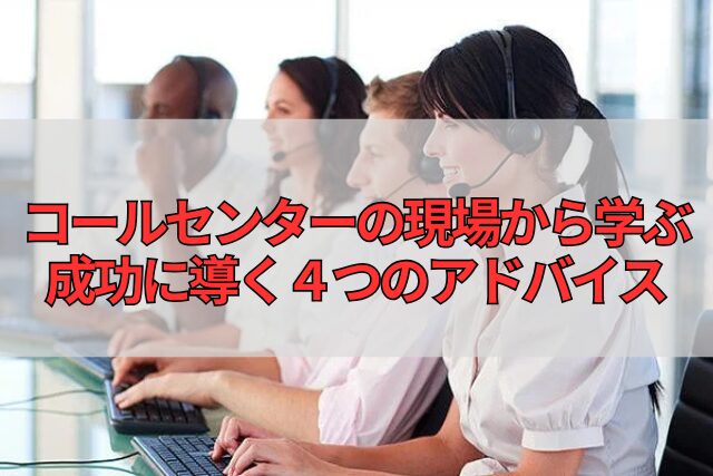 コールセンターの現場から学ぶ成功に導く４つのアドバイス