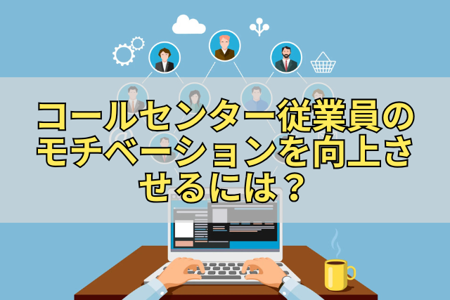 コールセンター従業員のモチベーションを向上させるには？