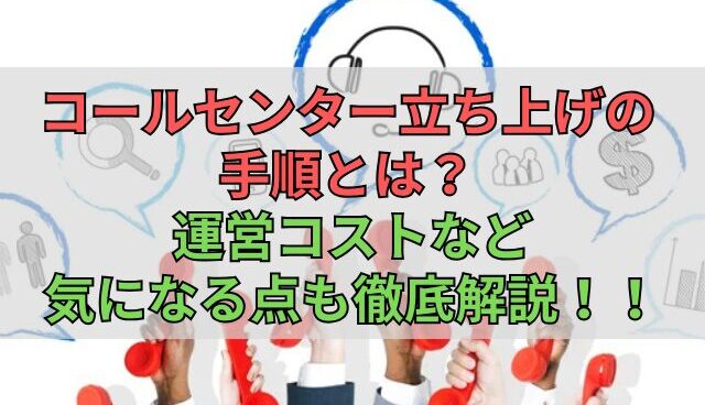 コールセンター立ち上げの手順とは？運営コストなど気になる点も徹底解説！！