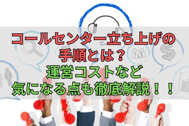 コールセンター立ち上げの手順とは？運営コストなど気になる点も徹底解説！！