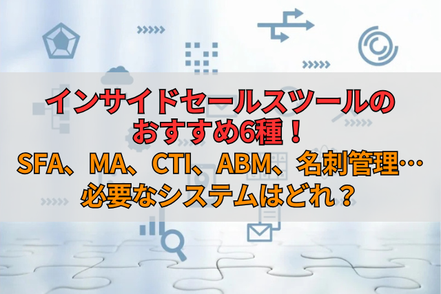 インサイドセールスツールのおすすめ6種！SFA、MA、CTI、ABM、名刺管理 