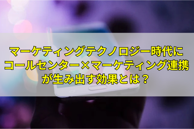 CALLTREE | マーケティングテクノロジー時代にコールセンター×マーケティング連携が生み出す効果とは？