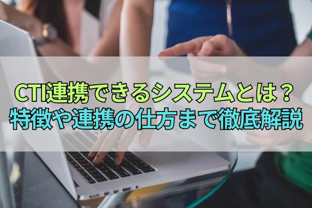 CTI連携できるシステムとは？特徴や連携の仕方まで徹底解説