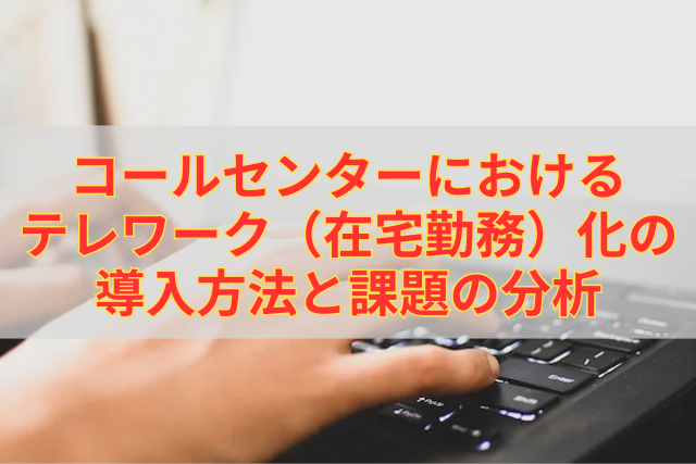 コールセンターにおけるテレワーク（在宅勤務）化の導入方法と課題の分析