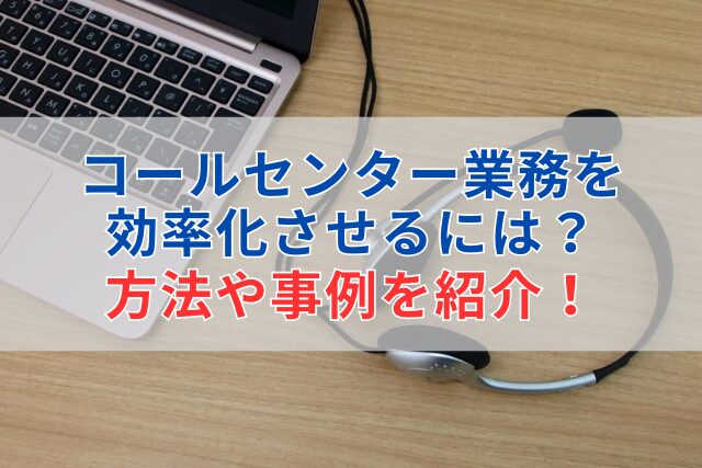 コールセンター業務を効率化させるには？ 方法や事例を紹介！