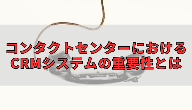 コンタクトセンターにおけるCRMシステムの重要性とは