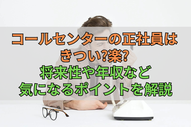 コールセンターの正社員はきつい?楽?将来性や年収など気になるポイントを解説