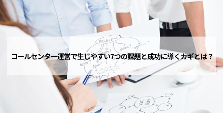 コールセンター運営で生じやすい7つの課題と成功に導くカギとは？