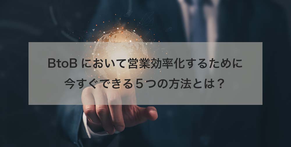 BtoBにおいて営業効率化するために今すぐできる５つの方法とは？