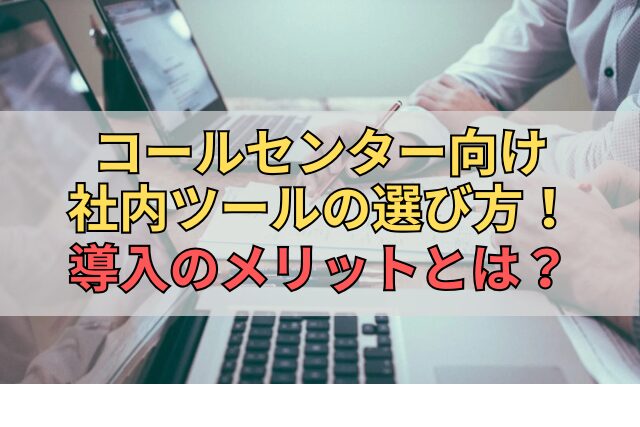 コールセンター向け社内ツールの選び方！導入のメリットとは？