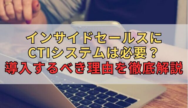 インサイドセールスにCTIシステムは必要？導入するべき理由を徹底解説