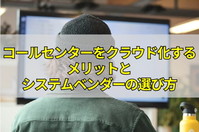 コールセンターをクラウド化するメリットとシステムベンダーの選び方