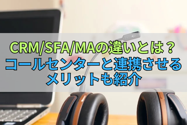 CRMSFAMAの違いとは？コールセンターと連携させるメリットも紹介