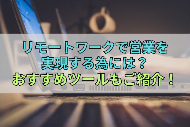 リモートワークで営業を実現する為には？おすすめツールもご紹介！