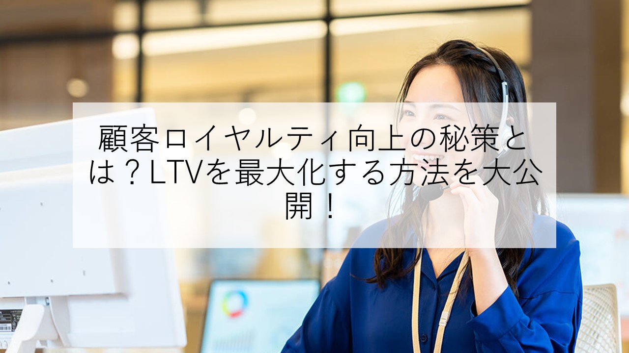 顧客ロイヤルティ向上の秘策とは？LTVを最大化する方法を大公開！