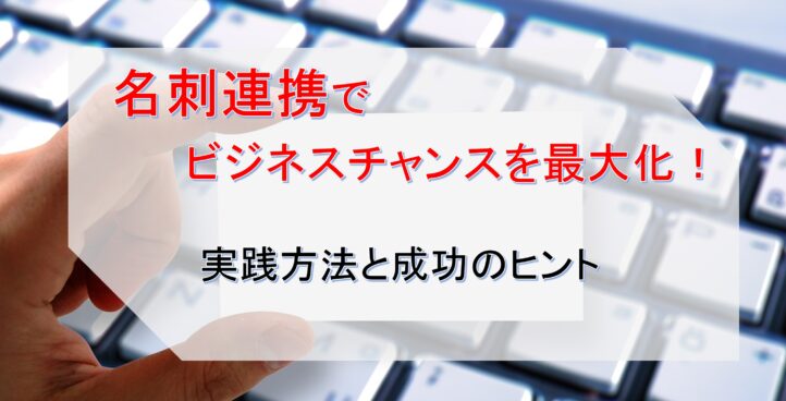 名刺連携でビジネスチャンスを最大化！実践方法と成功のヒント